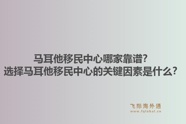 马耳他移民中心哪家靠谱？选择马耳他移民中心的关键因素是什么？1.jpg