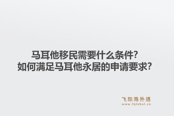马耳他移民需要什么条件?如何满足马耳他永居的申请要求?1.jpg