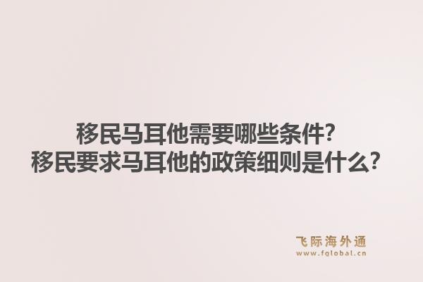 移民马耳他需要哪些条件?移民要求马耳他的政策细则是什么?1.jpg