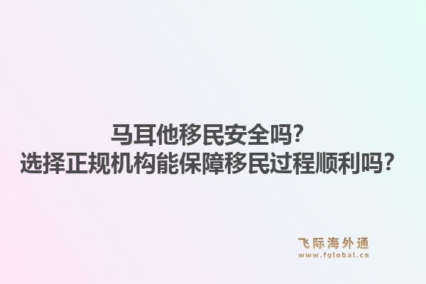 马耳他移民安全吗?选择正规机构能保障移民过程顺利吗?1.jpg