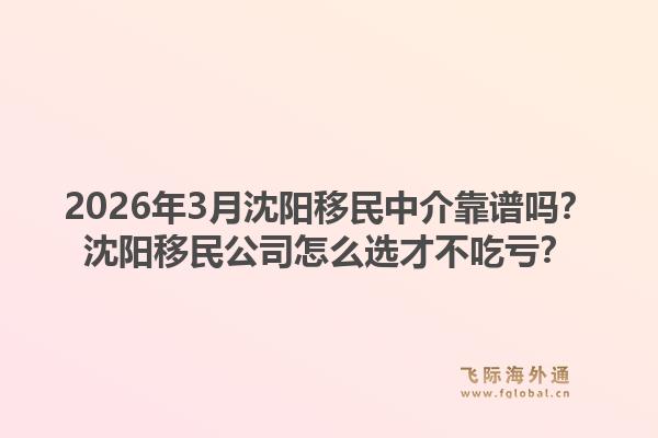 2026年3月沈阳移民中介靠谱吗?沈阳移民公司怎么选才不吃亏?1.jpg