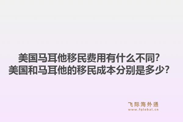 美国马耳他移民费用有什么不同？美国和马耳他的移民成本分别是多少？1.jpg
