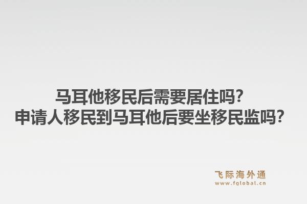 马耳他移民后需要居住吗？申请人移民到马耳他后要坐移民监吗？1.jpg