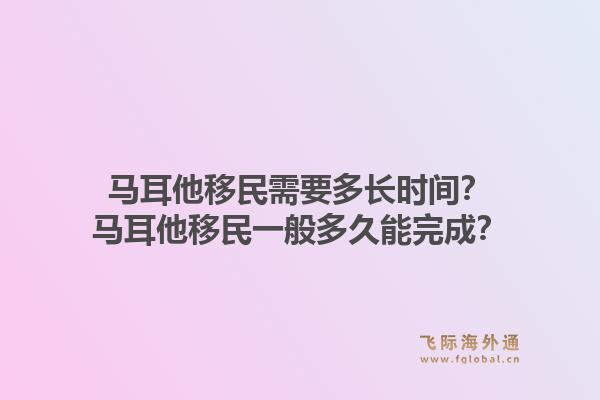 马耳他移民需要多长时间？马耳他移民一般多久能完成？1.jpg