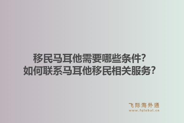 移民马耳他需要哪些条件？如何联系马耳他移民相关服务？1.jpg