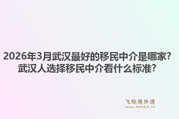 2026年3月武汉最好的移民中介是哪家？武汉人选择移民中介看什么标准？1.jpg