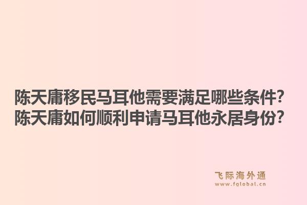 陈天庸移民马耳他需要满足哪些条件？陈天庸如何顺利申请马耳他永居身份？1.jpg