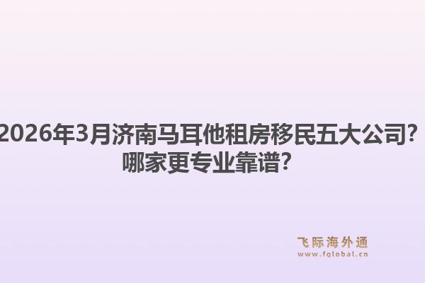 2026年3月济南马耳他租房移民五大公司？哪家更专业靠谱？1.jpg