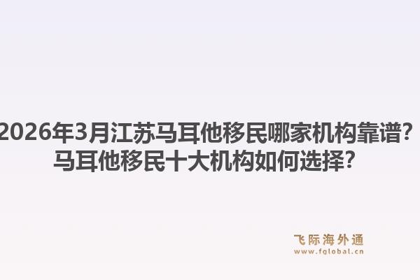 2026年3月江苏马耳他移民哪家机构靠谱？马耳他移民十大机构如何选择？1.jpg