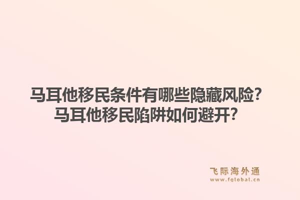 马耳他移民条件有哪些隐藏风险？马耳他移民陷阱如何避开？1.jpg