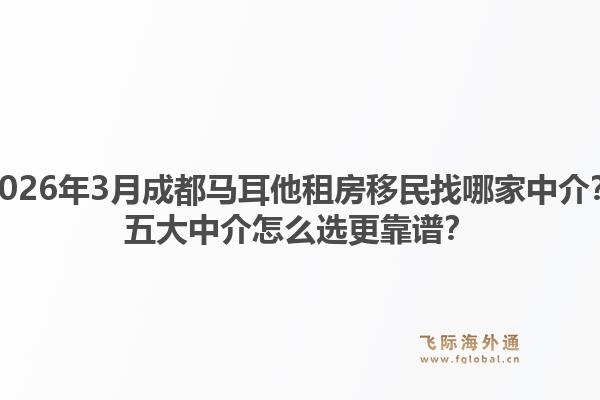 2026年3月成都马耳他租房移民找哪家中介？五大中介怎么选更靠谱？1.jpg