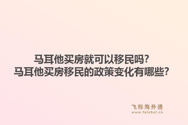 马耳他买房就可以移民吗？马耳他买房移民的政策变化有哪些？1.jpg