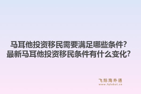 马耳他投资移民需要满足哪些条件？最新马耳他投资移民条件有什么变化？1.jpg