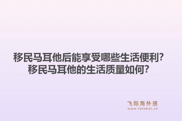 移民马耳他后能享受哪些生活便利？移民马耳他的生活质量如何？1.jpg