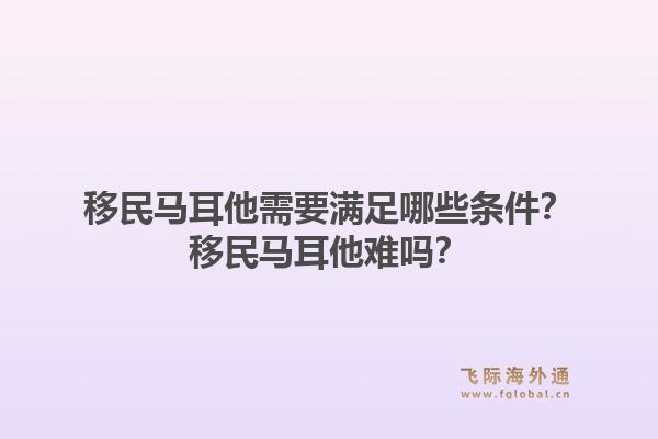 移民马耳他需要满足哪些条件？移民马耳他难吗？1.jpg