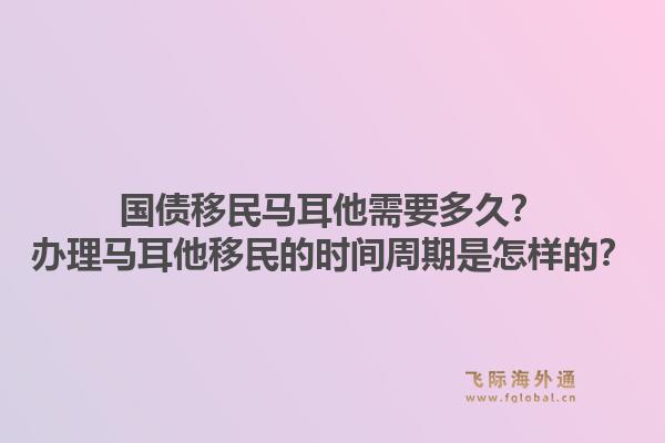 国债移民马耳他需要多久？办理马耳他移民的时间周期是怎样的？1.jpg