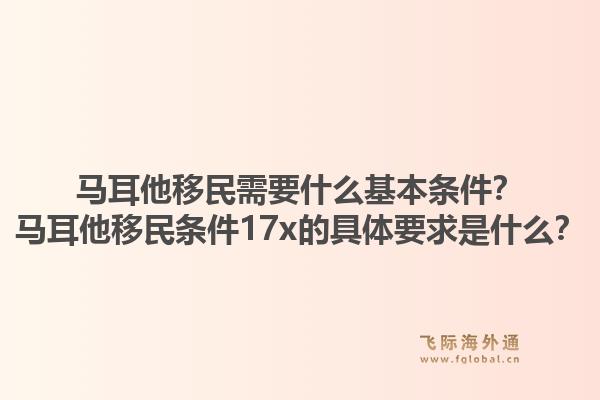 马耳他移民需要什么基本条件？马耳他移民条件17x的具体要求是什么？1.jpg
