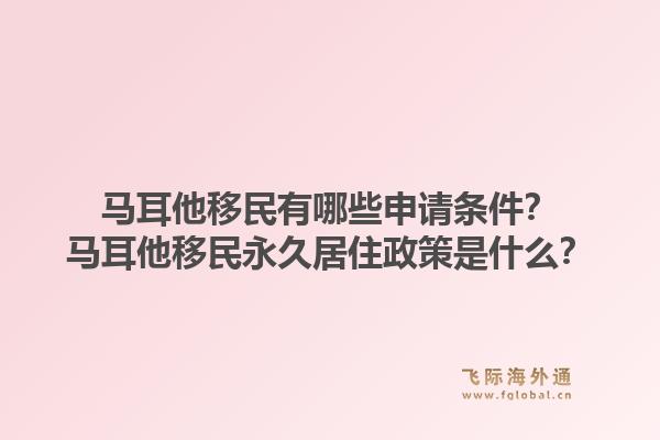 马耳他移民有哪些申请条件？马耳他移民永久居住政策是什么？1.jpg
