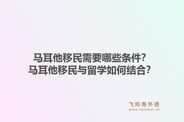 马耳他移民需要哪些条件？马耳他移民与留学如何结合？1.jpg