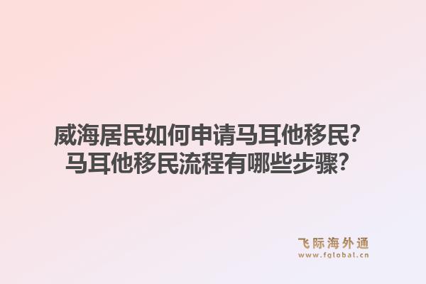 威海居民如何申请马耳他移民？马耳他移民流程有哪些步骤？1.jpg