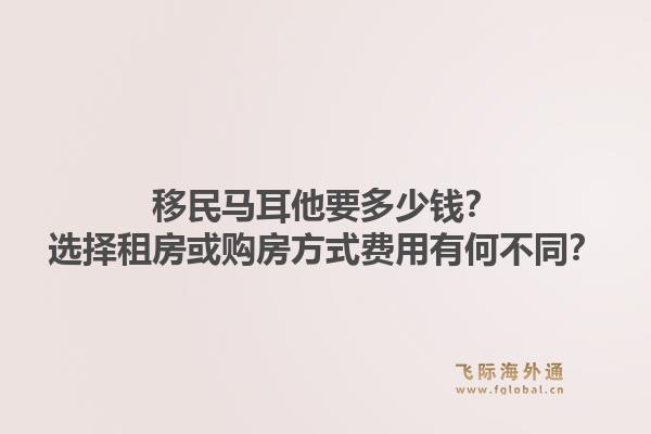 移民马耳他要多少钱？选择租房或购房方式费用有何不同？1.jpg
