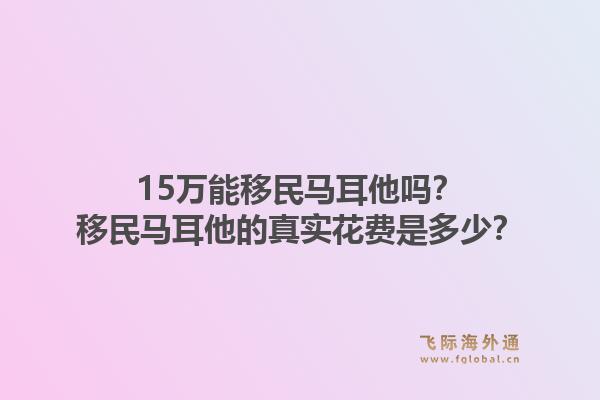 15万能移民马耳他吗？移民马耳他的真实花费是多少？1.jpg