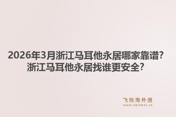 2026年3月浙江马耳他永居哪家靠谱？浙江马耳他永居找谁更安全？1.jpg