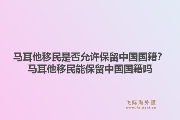 马耳他移民是否允许保留中国国籍？马耳他移民能保留中国国籍吗1.jpg