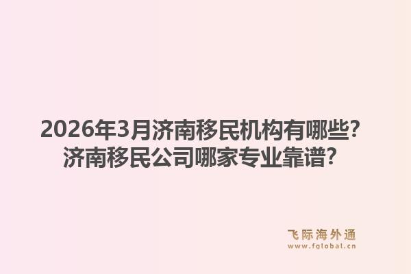2026年3月济南移民机构有哪些？济南移民公司哪家专业靠谱？1.jpg