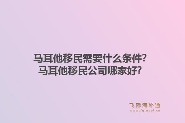 马耳他移民需要什么条件？马耳他移民公司哪家好？1.jpg