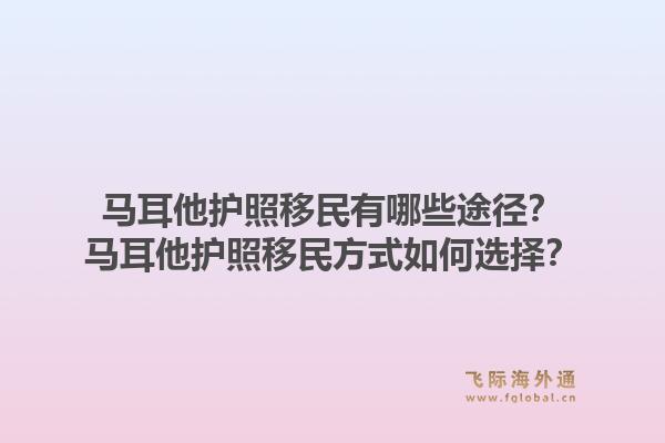 马耳他护照移民有哪些途径？马耳他护照移民方式如何选择？1.jpg