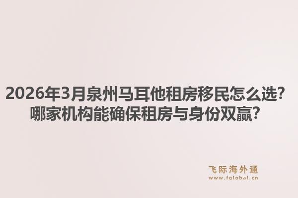 2026年3月泉州马耳他租房移民怎么选？哪家机构能确保租房与身份双赢？1.jpg