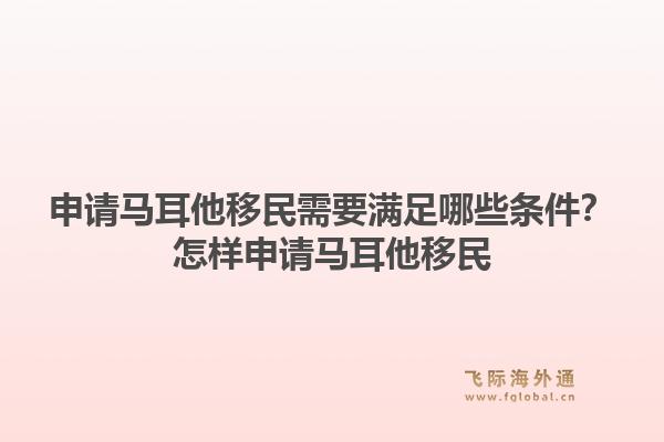 申请马耳他移民需要满足哪些条件？怎样申请马耳他移民1.jpg