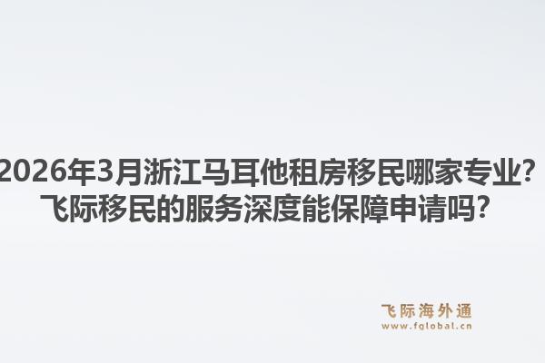 2026年3月浙江马耳他租房移民哪家专业？飞际移民的服务深度能保障申请吗？1.jpg