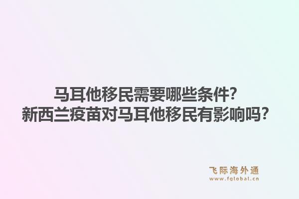 马耳他移民需要哪些条件？新西兰疫苗对马耳他移民有影响吗？1.jpg