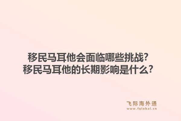 移民马耳他会面临哪些挑战？移民马耳他的长期影响是什么？1.jpg
