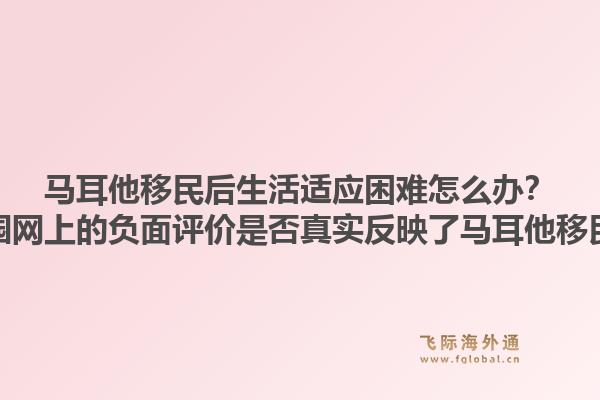 马耳他移民后生活适应困难怎么办？移民家园网上的负面评价是否真实反映了马耳他移民现状？1.jpg