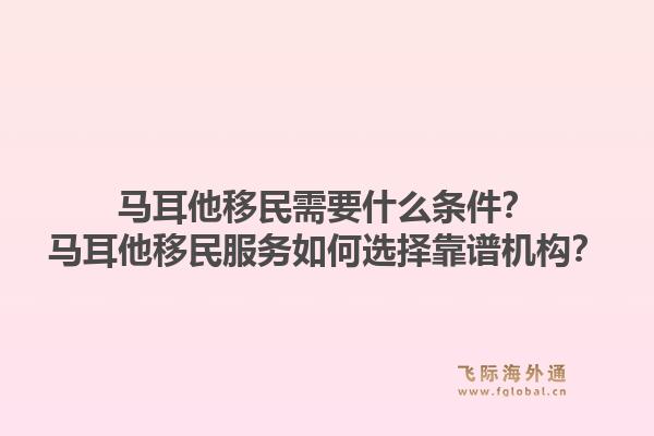 马耳他移民需要什么条件？马耳他移民服务如何选择靠谱机构？1.jpg