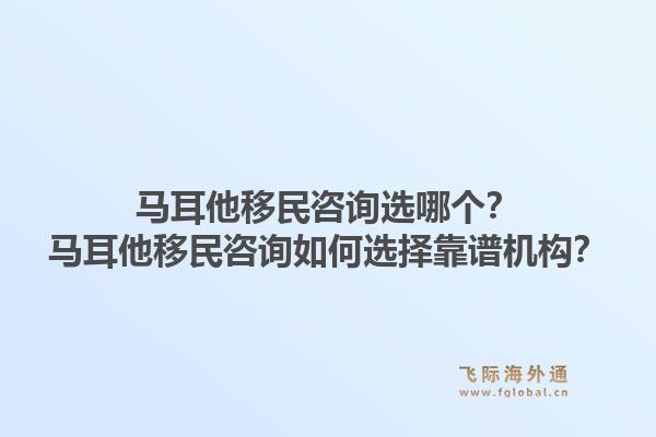 马耳他移民咨询选哪个？马耳他移民咨询如何选择靠谱机构？1.jpg