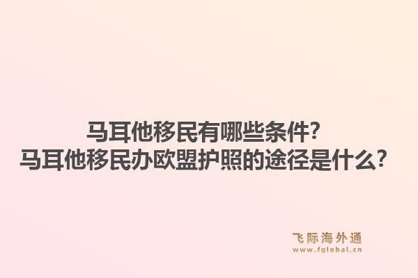 马耳他移民有哪些条件？马耳他移民办欧盟护照的途径是什么？1.jpg
