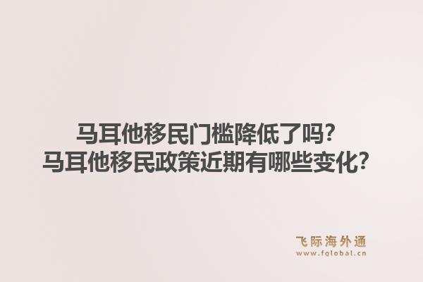 马耳他移民门槛降低了吗？马耳他移民政策近期有哪些变化？1.jpg