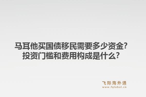 马耳他买国债移民需要多少资金？投资门槛和费用构成是什么？1.jpg