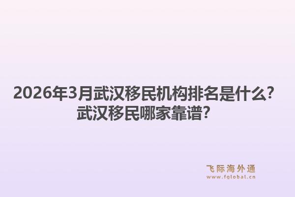2026年3月武汉移民机构排名是什么？武汉移民哪家靠谱？1.jpg