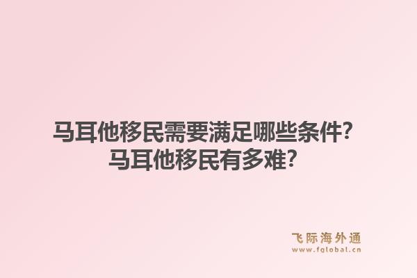 马耳他移民需要满足哪些条件？马耳他移民有多难？1.jpg