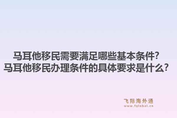 马耳他移民需要满足哪些基本条件？马耳他移民办理条件的具体要求是什么？1.jpg