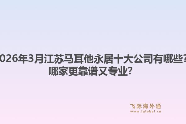 2026年3月江苏马耳他永居十大公司有哪些？哪家更靠谱又专业？1.jpg