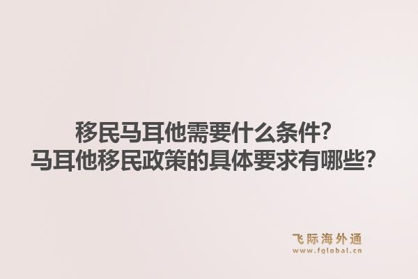移民马耳他需要什么条件？马耳他移民政策的具体要求有哪些？1.jpg