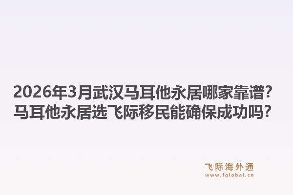 2026年3月武汉马耳他永居哪家靠谱？马耳他永居选飞际移民能确保成功吗？1.jpg