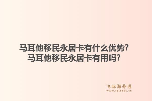 马耳他移民永居卡有什么优势？马耳他移民永居卡有用吗？1.jpg