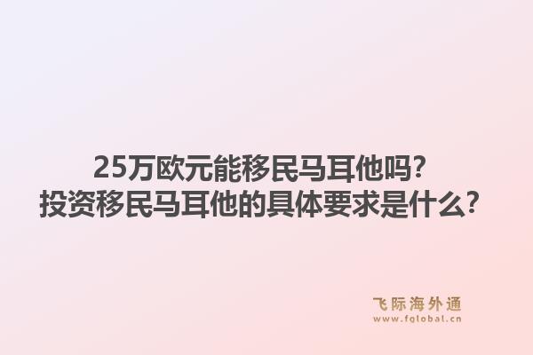 25万欧元能移民马耳他吗？投资移民马耳他的具体要求是什么？1.jpg